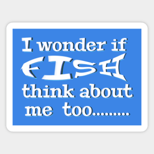 I wonder if Fish think about me too - funny fishing quotes Magnet